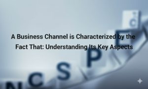 Read more about the article A Business Channel is Characterized by the Fact That: Understanding Its Key Aspects