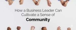 Read more about the article How a Business Leader Can Cultivate a Sense of Community