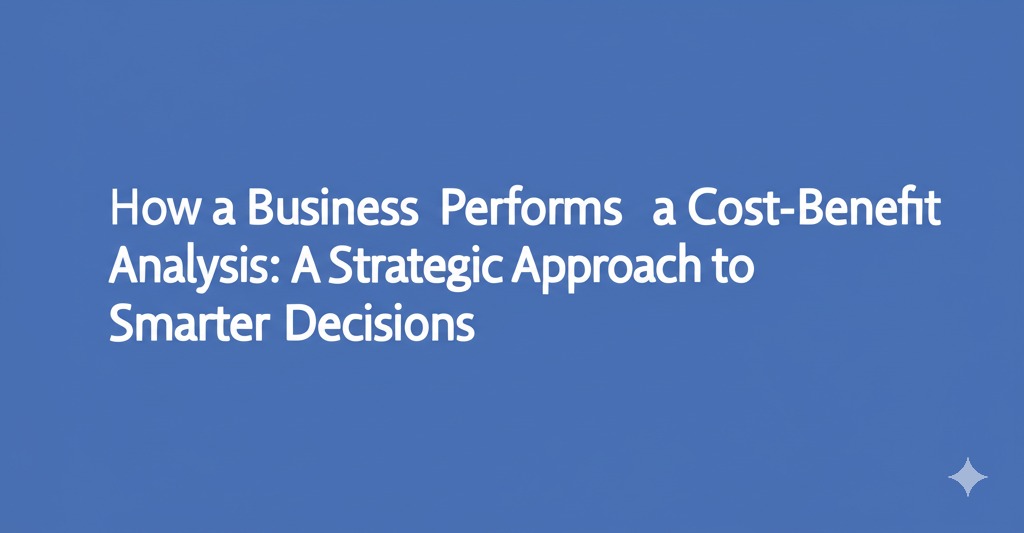 You are currently viewing How a Business Performs a Cost-Benefit Analysis: A Strategic Approach to Smarter Decisions